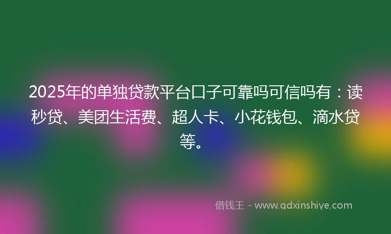 2025年的单独贷款平台口子可靠吗可信吗有：读秒贷、美团生活费、超人卡、小花钱包、滴水贷等。
