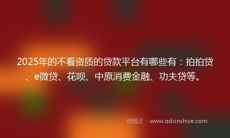 2025年的不看资质的贷款平台有哪些有：拍拍贷、e微贷、花呗、中原消费金融、功夫贷等。