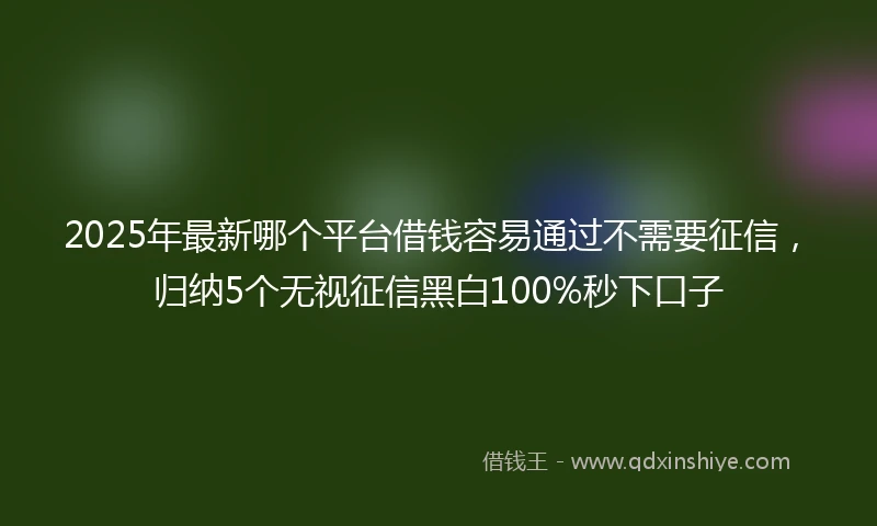 2025年最新哪个平台借钱容易通过不需要征信，归纳5个无视征信黑白100%秒下口子
