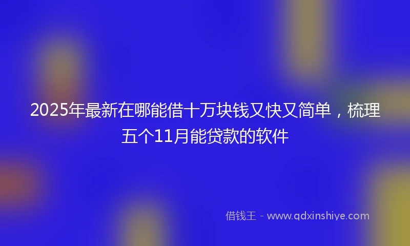 2025年最新在哪能借十万块钱又快又简单，梳理五个11月能贷款的软件