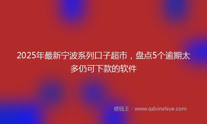 2025年最新宁波系列口子超市，盘点5个逾期太多仍可下款的软件