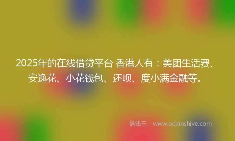 2025年的在线借贷平台 香港人有:美团生活费、安逸花、小花钱包、还呗、度小满金融等。