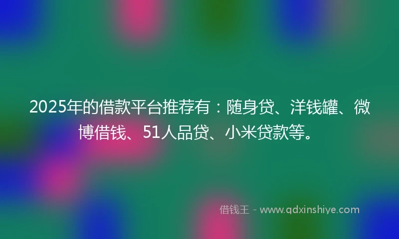 2025年的借款平台推荐有：随身贷、洋钱罐、微博借钱、51人品贷、小米贷款等。