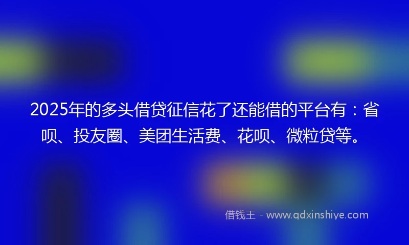 2025年的多头借贷征信花了还能借的平台有：省呗、投友圈、美团生活费、花呗、微粒贷等。