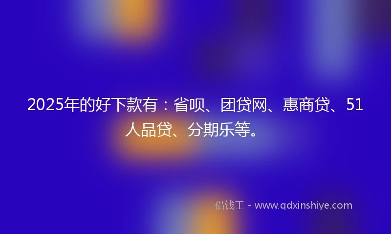 2025年的好下款有：省呗、团贷网、惠商贷、51人品贷、分期乐等。