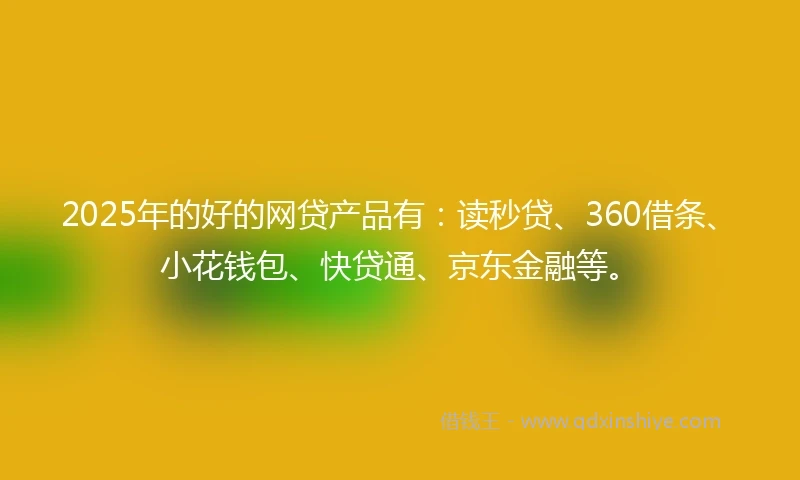 2025年的好的网贷产品有：读秒贷、360借条、小花钱包、快贷通、京东金融等。