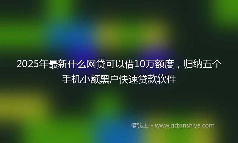 2025年最新什么网贷可以借10万额度，归纳五个手机小额黑户快速贷款软件