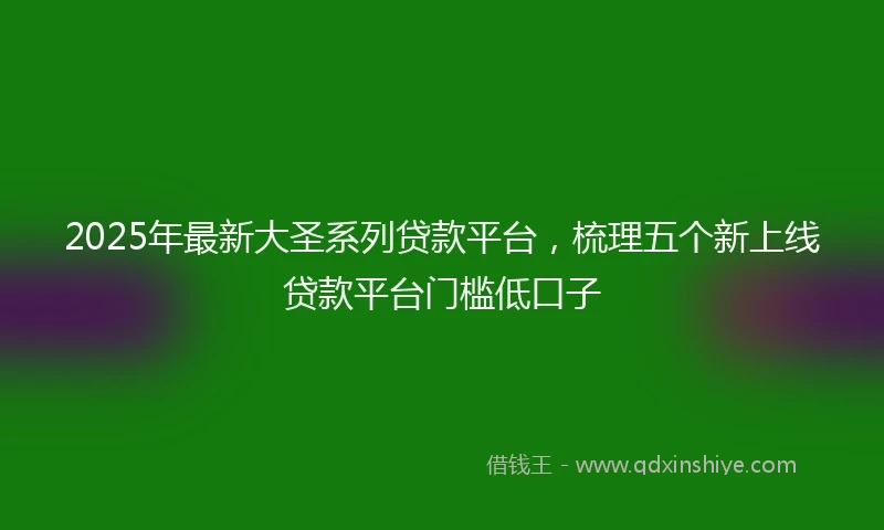2025年最新大圣系列贷款平台，梳理五个新上线贷款平台门槛低口子
