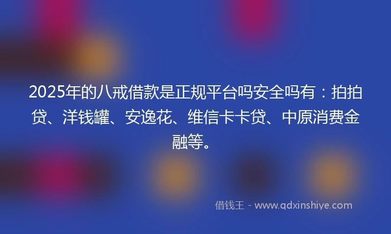 2025年的八戒借款是正规平台吗安全吗有：拍拍贷、洋钱罐、安逸花、维信卡卡贷、中原消费金融等。