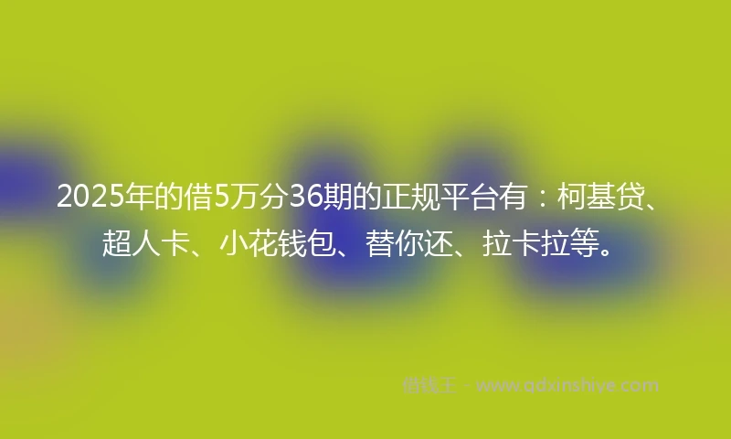 2025年的借5万分36期的正规平台有：柯基贷、超人卡、小花钱包、替你还、拉卡拉等。