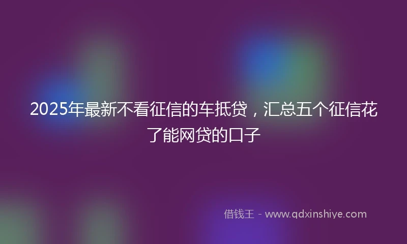2025年最新不看征信的车抵贷，汇总五个征信花了能网贷的口子