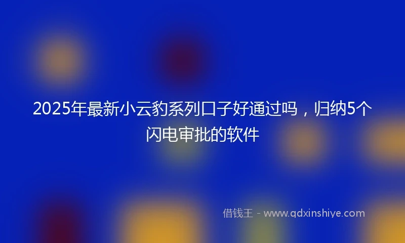 2025年最新小云豹系列口子好通过吗，归纳5个闪电审批的软件