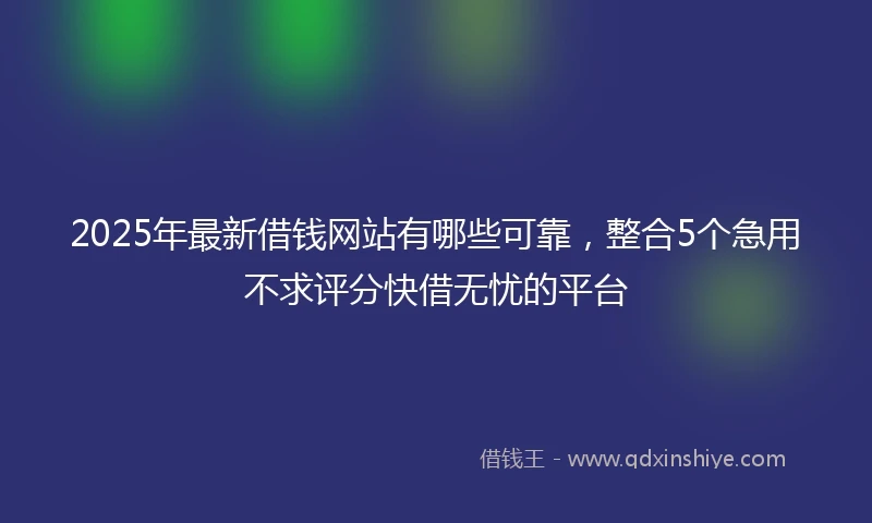 2025年最新借钱网站有哪些可靠，整合5个急用不求评分快借无忧的平台