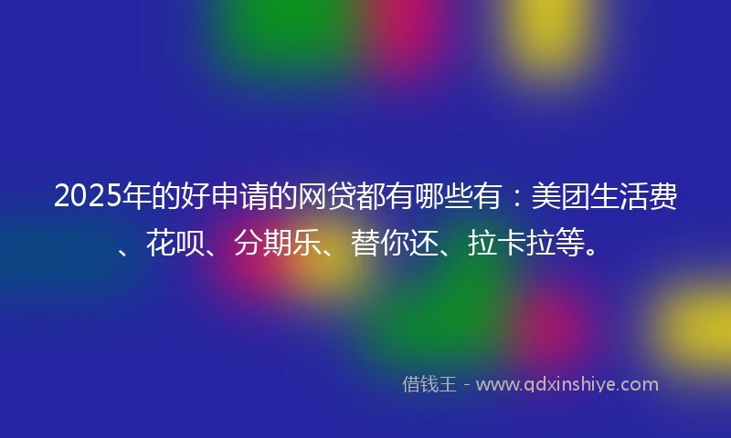 2025年的好申请的网贷都有哪些有:美团生活费、花呗、分期乐、替你还、拉卡拉等。