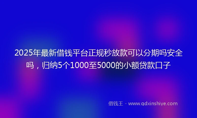 2025年最新借钱平台正规秒放款可以分期吗安全吗，归纳5个1000至5000的小额贷款口子