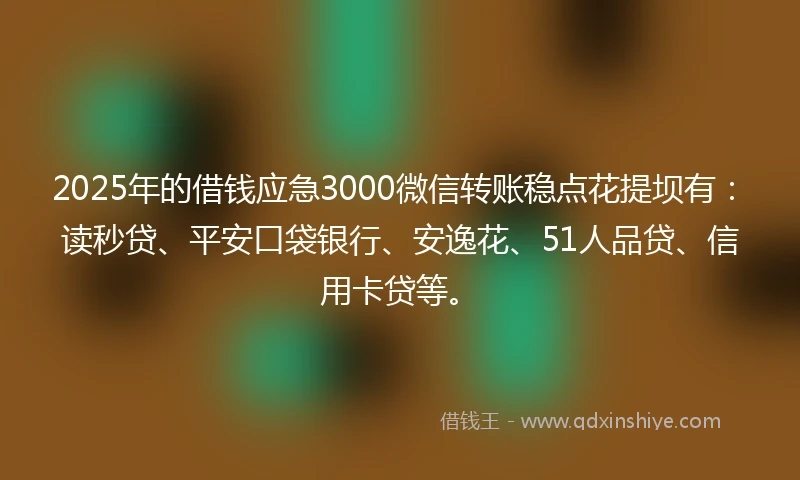 2025年的借钱应急3000微信转账稳点花提坝有：读秒贷、平安口袋银行、安逸花、51人品贷、信用卡贷等。