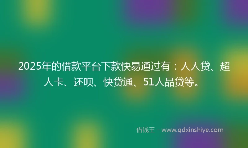 2025年的借款平台下款快易通过有：人人贷、超人卡、还呗、快贷通、51人品贷等。