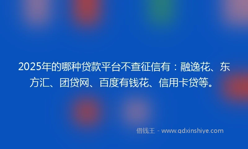 2025年的哪种贷款平台不查征信有：融逸花、东方汇、团贷网、百度有钱花、信用卡贷等。