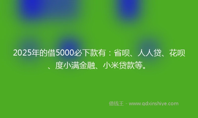 2025年的借5000必下款有：省呗、人人贷、花呗、度小满金融、小米贷款等。