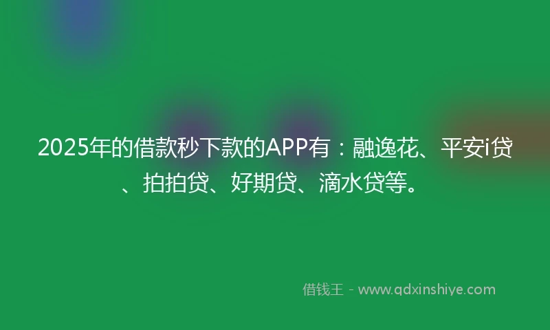 2025年的借款秒下款的APP有：融逸花、平安i贷、拍拍贷、好期贷、滴水贷等。