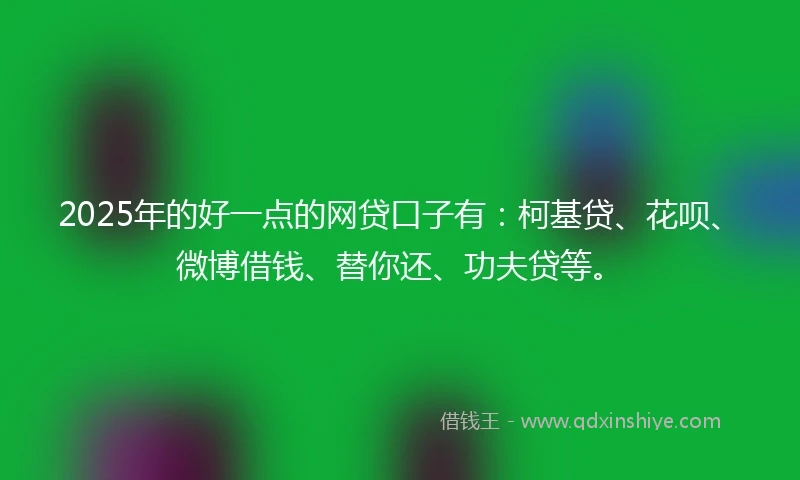 2025年的好一点的网贷口子有:柯基贷、花呗、微博借钱、替你还、功夫贷等。