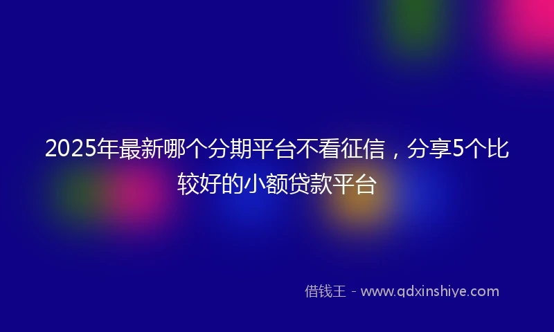 2025年最新哪个分期平台不看征信，分享5个比较好的小额贷款平台
