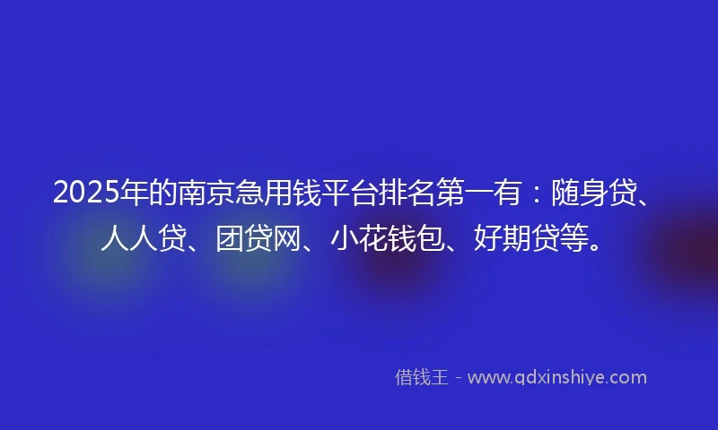 2025年的南京急用钱平台排名第一有：随身贷、人人贷、团贷网、小花钱包、好期贷等。