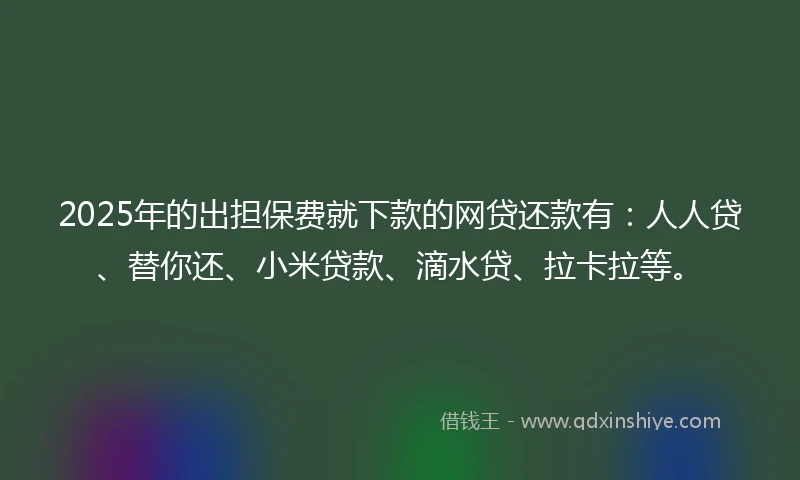 2025年的出担保费就下款的网贷还款有：人人贷、替你还、小米贷款、滴水贷、拉卡拉等。