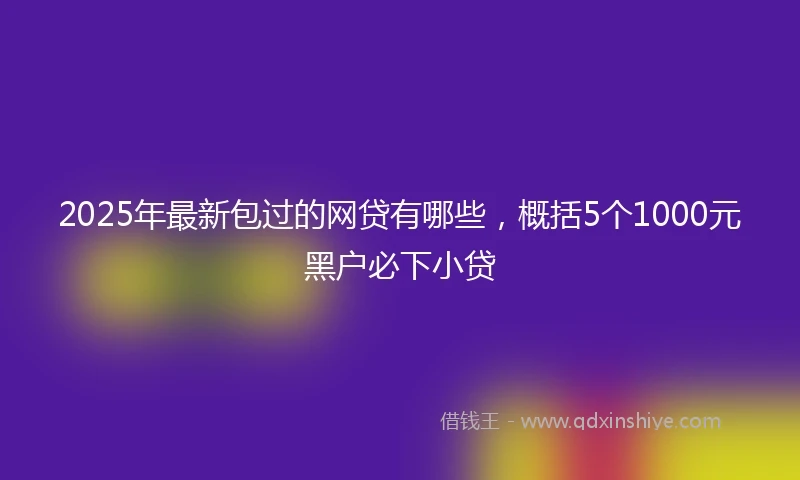 2025年最新包过的网贷有哪些，概括5个1000元黑户必下小贷