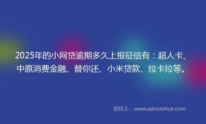 2025年的小网贷逾期多久上报征信有：超人卡、中原消费金融、替你还、小米贷款、拉卡拉等。