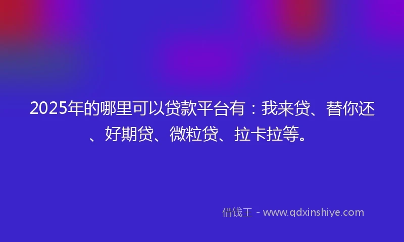 2025年的哪里可以贷款平台有：我来贷、替你还、好期贷、微粒贷、拉卡拉等。
