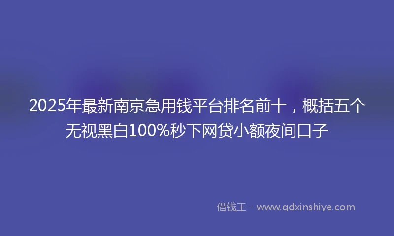 2025年最新南京急用钱平台排名前十，概括五个无视黑白100%秒下网贷小额夜间口子
