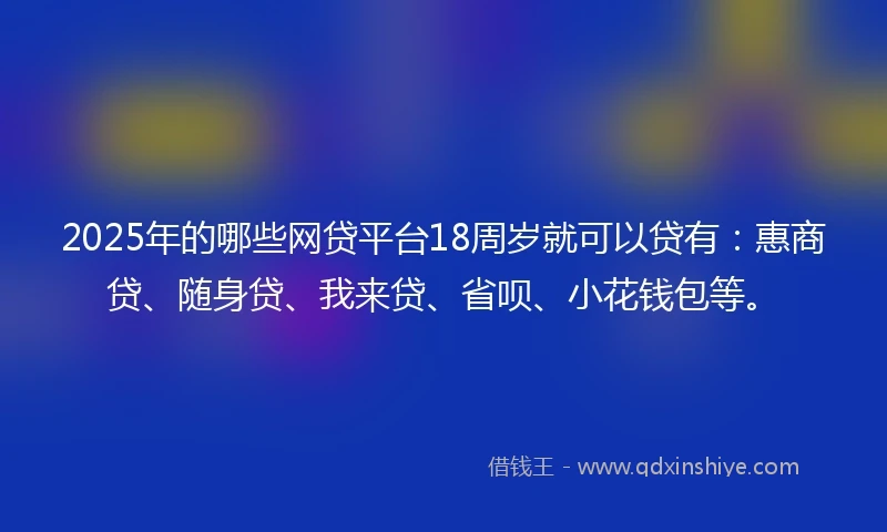 2025年的哪些网贷平台18周岁就可以贷有：惠商贷、随身贷、我来贷、省呗、小花钱包等。