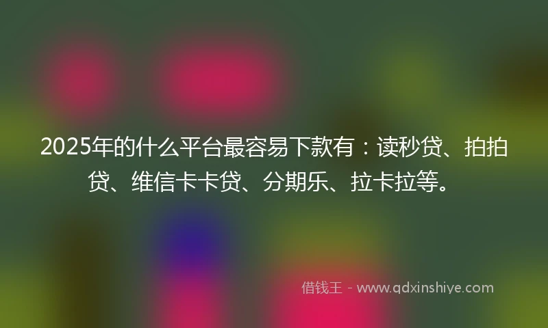 2025年的什么平台最容易下款有：读秒贷、拍拍贷、维信卡卡贷、分期乐、拉卡拉等。