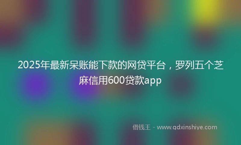 2025年最新呆账能下款的网贷平台，罗列五个芝麻信用600贷款app