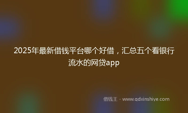 2025年最新借钱平台哪个好借，汇总五个看银行流水的网贷app