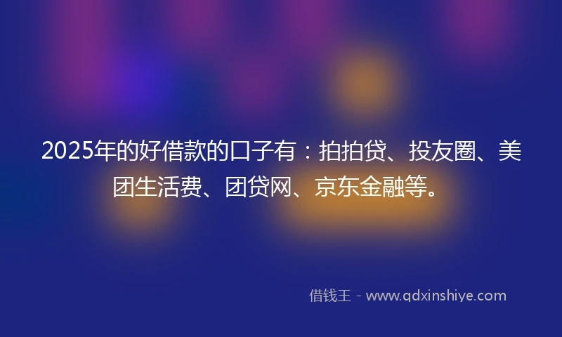 2025年的好借款的口子有：拍拍贷、投友圈、美团生活费、团贷网、京东金融等。