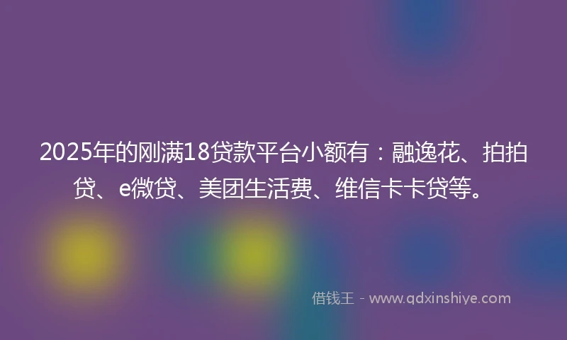 2025年的刚满18贷款平台小额有：融逸花、拍拍贷、e微贷、美团生活费、维信卡卡贷等。
