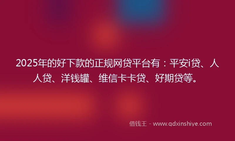 2025年的好下款的正规网贷平台有：平安i贷、人人贷、洋钱罐、维信卡卡贷、好期贷等。