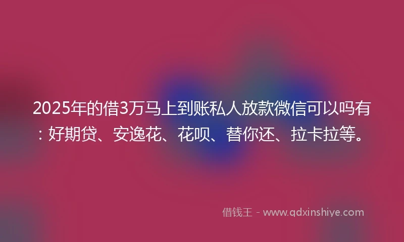 2025年的借3万马上到账私人放款微信可以吗有：好期贷、安逸花、花呗、替你还、拉卡拉等。