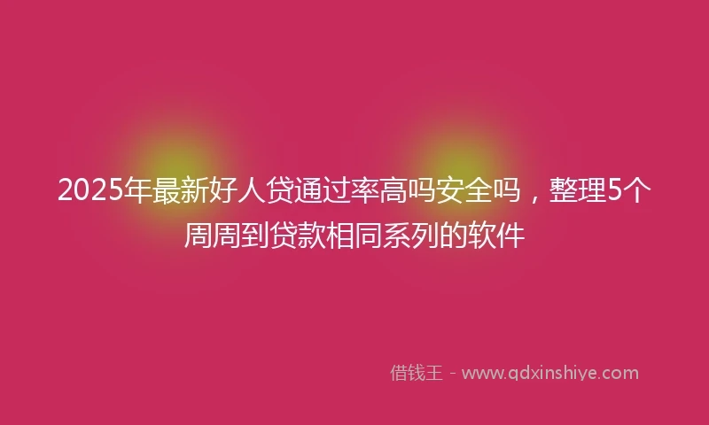 2025年最新好人贷通过率高吗安全吗，整理5个周周到贷款相同系列的软件