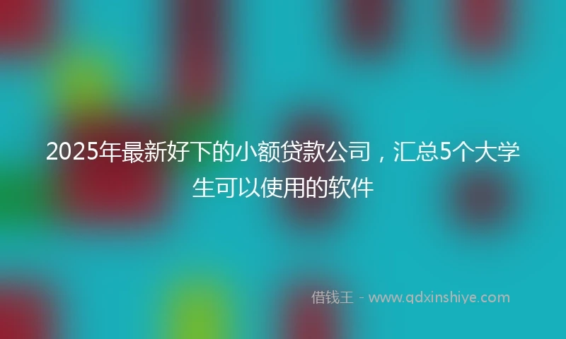 2025年最新好下的小额贷款公司，汇总5个大学生可以使用的软件