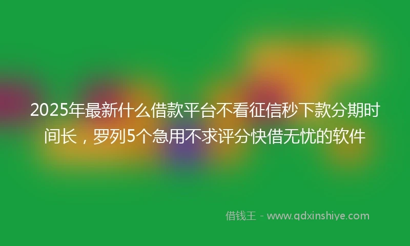 2025年最新什么借款平台不看征信秒下款分期时间长，罗列5个急用不求评分快借无忧的软件