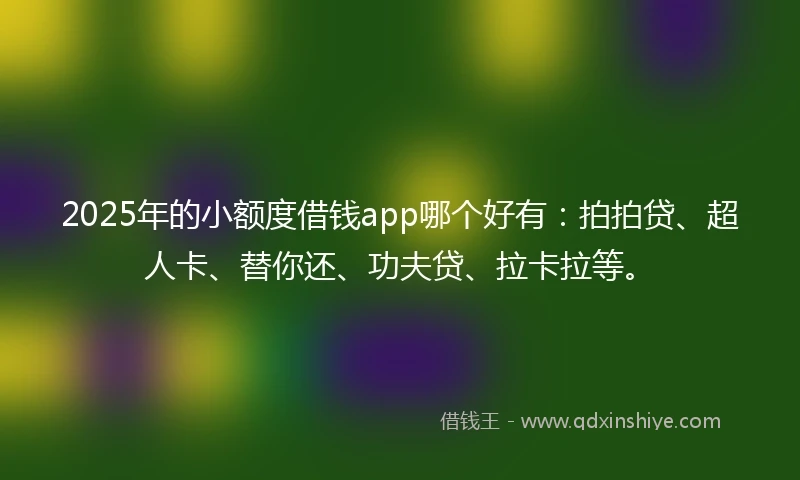2025年的小额度借钱app哪个好有：拍拍贷、超人卡、替你还、功夫贷、拉卡拉等。