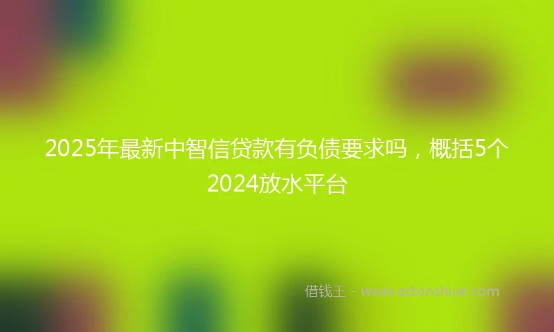 2025年最新中智信贷款有负债要求吗，概括5个2024放水平台