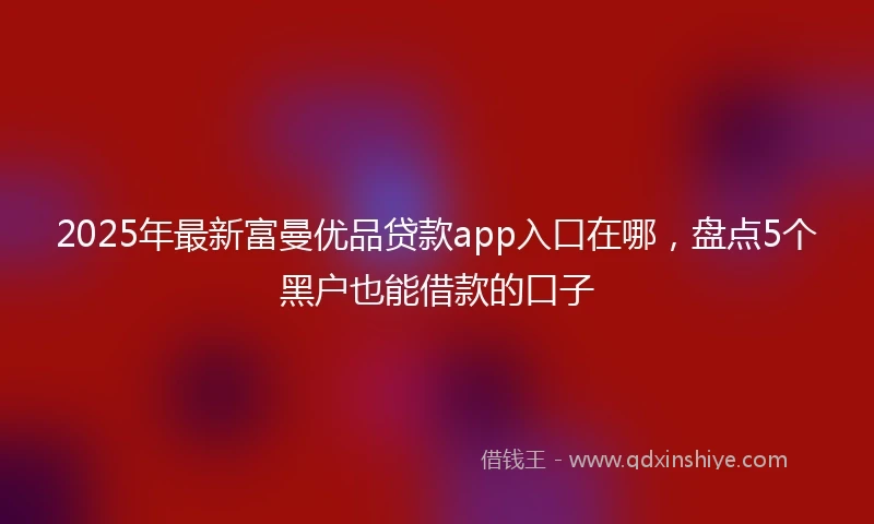 2025年最新富曼优品贷款app入口在哪，盘点5个黑户也能借款的口子