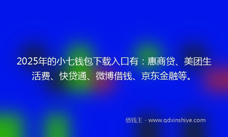 2025年的小七钱包下载入口有：惠商贷、美团生活费、快贷通、微博借钱、京东金融等。