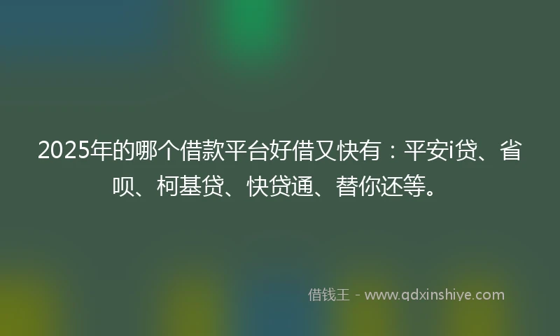 2025年的哪个借款平台好借又快有：平安i贷、省呗、柯基贷、快贷通、替你还等。