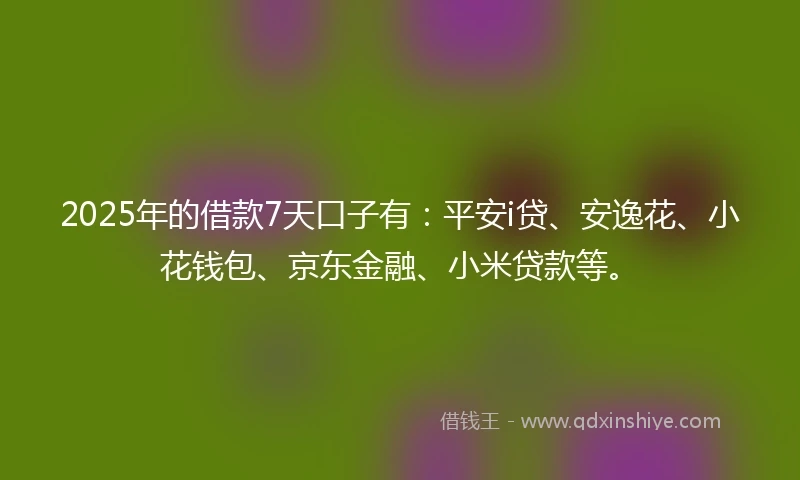 2025年的借款7天口子有：平安i贷、安逸花、小花钱包、京东金融、小米贷款等。