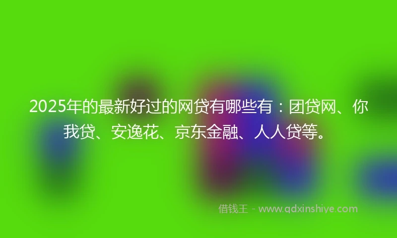 2025年的最新好过的网贷有哪些有：团贷网、你我贷、安逸花、京东金融、人人贷等。